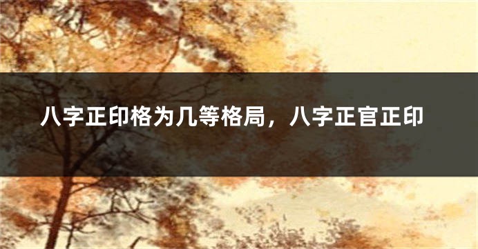 八字正印格为几等格局，八字正官正印