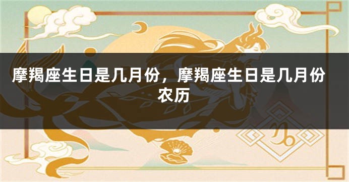 摩羯座生日是几月份，摩羯座生日是几月份农历