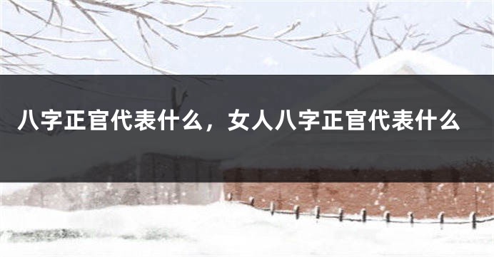 八字正官代表什么，女人八字正官代表什么
