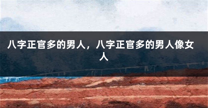 八字正官多的男人，八字正官多的男人像女人