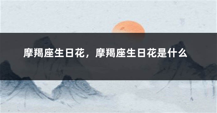 摩羯座生日花，摩羯座生日花是什么