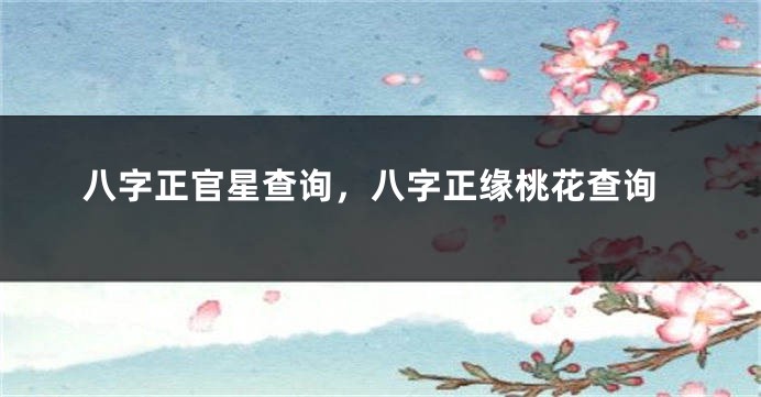 八字正官星查询，八字正缘桃花查询
