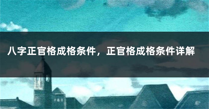 八字正官格成格条件，正官格成格条件详解