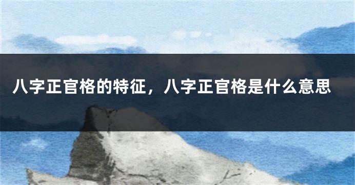 八字正官格的特征，八字正官格是什么意思