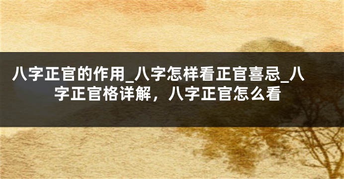 八字正官的作用_八字怎样看正官喜忌_八字正官格详解，八字正官怎么看