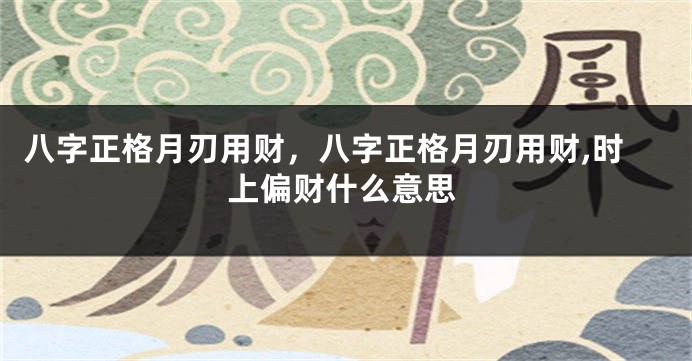 八字正格月刃用财，八字正格月刃用财,时上偏财什么意思