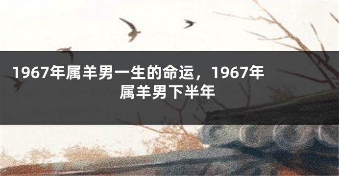 1967年属羊男一生的命运，1967年属羊男下半年