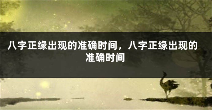 八字正缘出现的准确时间，八字正缘出现的准确时间