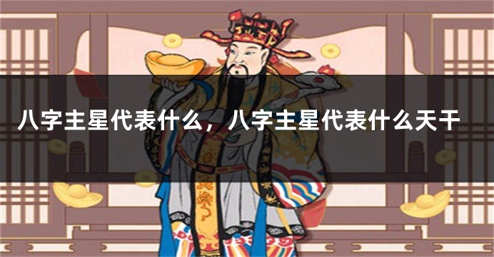 八字主星代表什么，八字主星代表什么天干