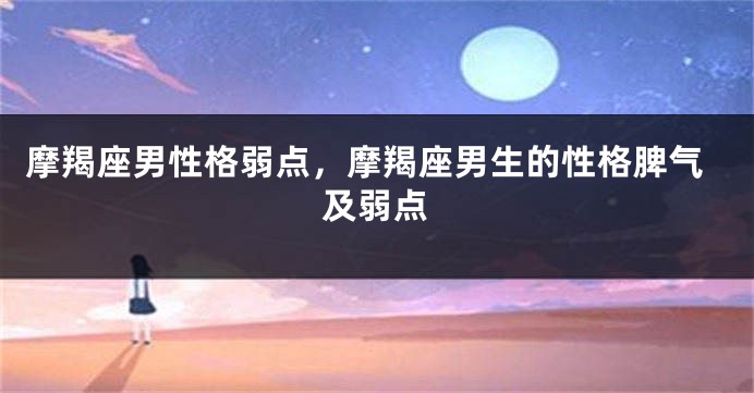 摩羯座男性格弱点，摩羯座男生的性格脾气及弱点