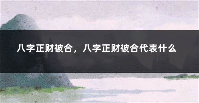 八字正财被合，八字正财被合代表什么