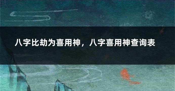 八字比劫为喜用神，八字喜用神查询表