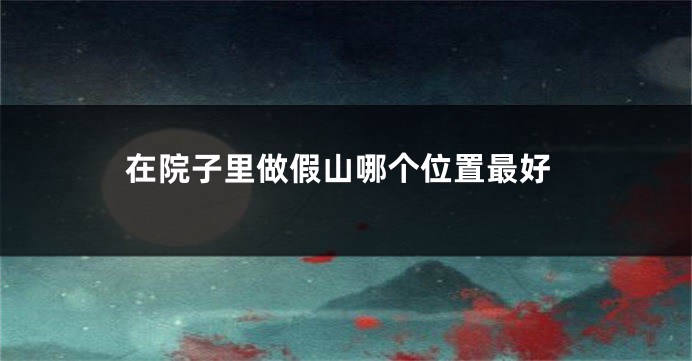 在院子里做假山哪个位置最好