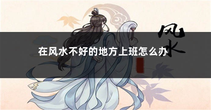 在风水不好的地方上班怎么办