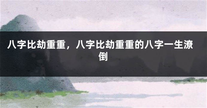 八字比劫重重，八字比劫重重的八字一生潦倒