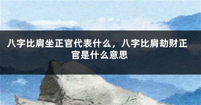 八字比肩坐正官代表什么，八字比肩劫财正官是什么意思