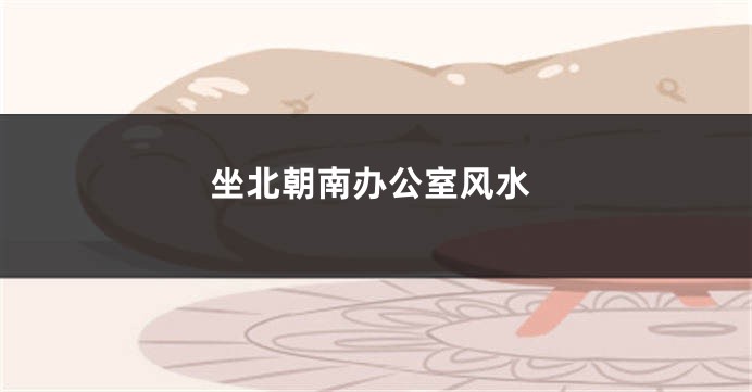 坐北朝南办公室风水