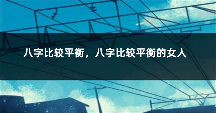 八字比较平衡，八字比较平衡的女人