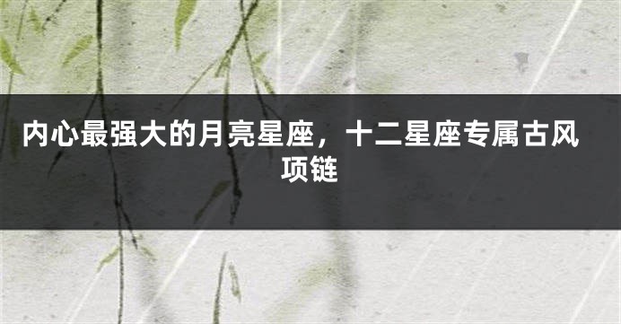 内心最强大的月亮星座，十二星座专属古风项链
