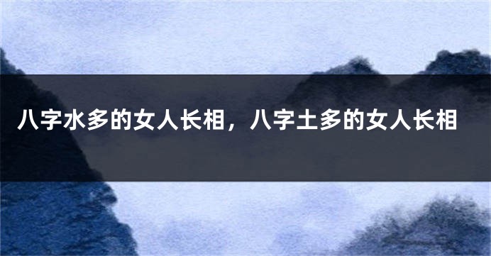 八字水多的女人长相，八字土多的女人长相