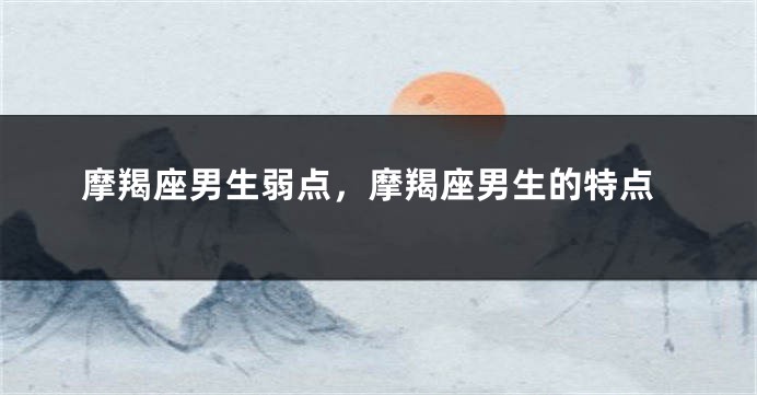 摩羯座男生弱点，摩羯座男生的特点