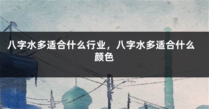 八字水多适合什么行业，八字水多适合什么颜色