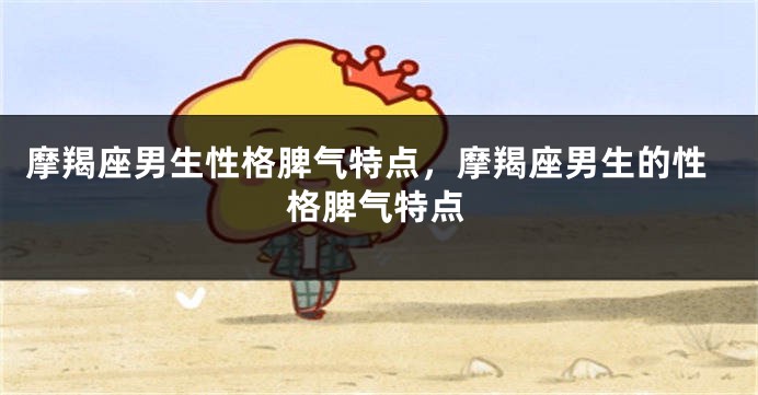 摩羯座男生性格脾气特点，摩羯座男生的性格脾气特点