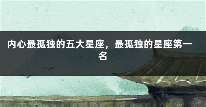 内心最孤独的五大星座，最孤独的星座第一名