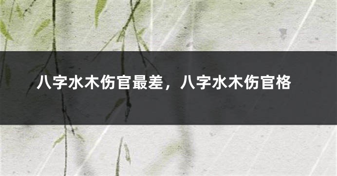 八字水木伤官最差，八字水木伤官格