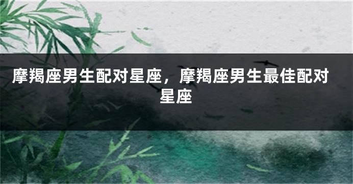 摩羯座男生配对星座，摩羯座男生最佳配对星座