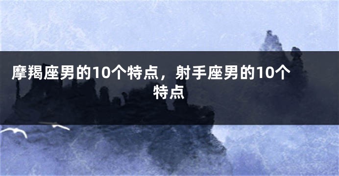 摩羯座男的10个特点，射手座男的10个特点