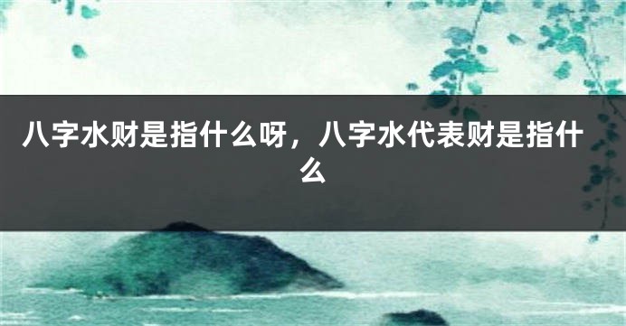 八字水财是指什么呀，八字水代表财是指什么