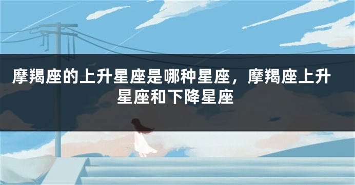 摩羯座的上升星座是哪种星座，摩羯座上升星座和下降星座