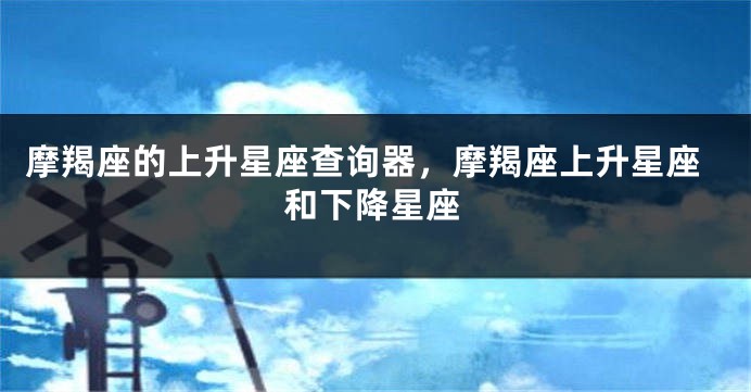 摩羯座的上升星座查询器，摩羯座上升星座和下降星座