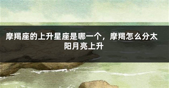 摩羯座的上升星座是哪一个，摩羯怎么分太阳月亮上升