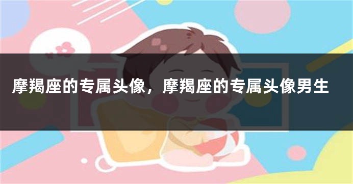 摩羯座的专属头像，摩羯座的专属头像男生