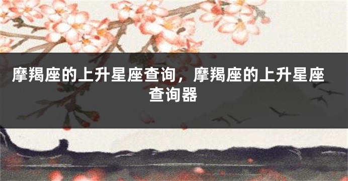 摩羯座的上升星座查询，摩羯座的上升星座查询器