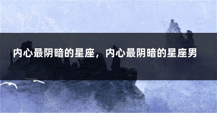 内心最阴暗的星座，内心最阴暗的星座男