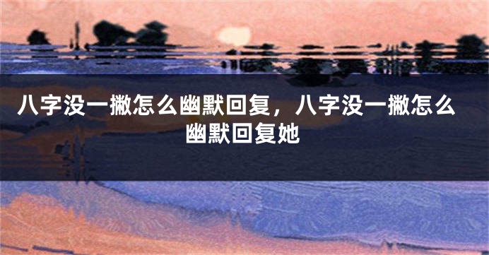 八字没一撇怎么幽默回复，八字没一撇怎么幽默回复她