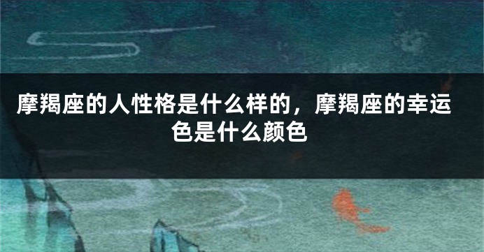 摩羯座的人性格是什么样的，摩羯座的幸运色是什么颜色