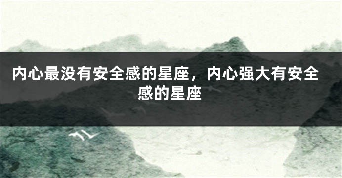 内心最没有安全感的星座，内心强大有安全感的星座