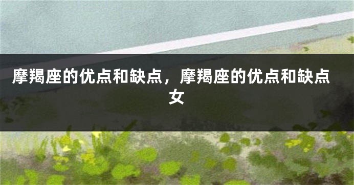 摩羯座的优点和缺点，摩羯座的优点和缺点女