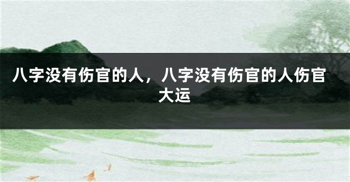 八字没有伤官的人，八字没有伤官的人伤官大运