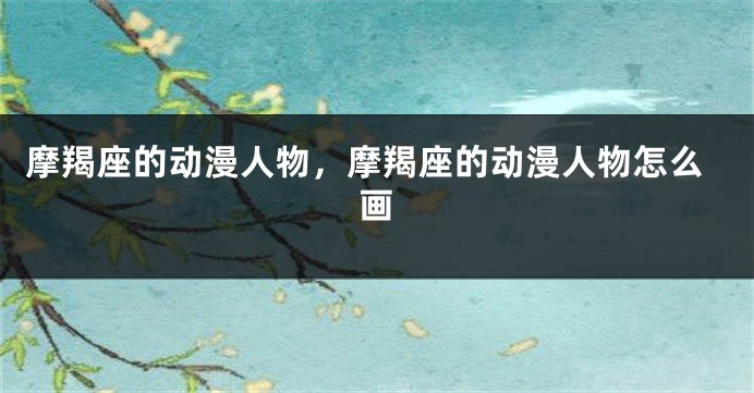 摩羯座的动漫人物，摩羯座的动漫人物怎么画