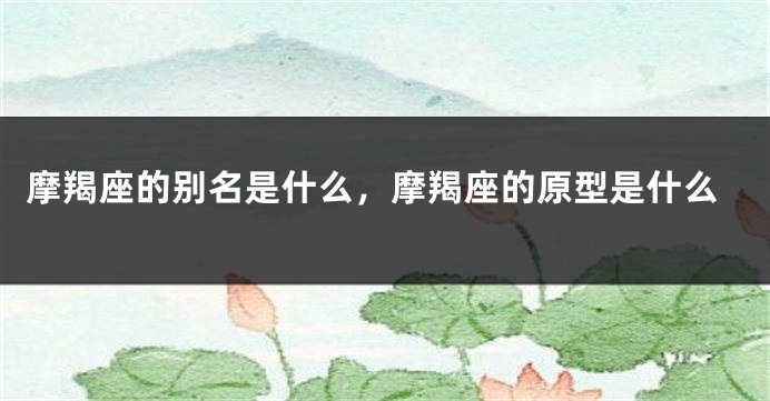摩羯座的别名是什么，摩羯座的原型是什么