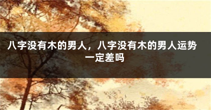 八字没有木的男人，八字没有木的男人运势一定差吗