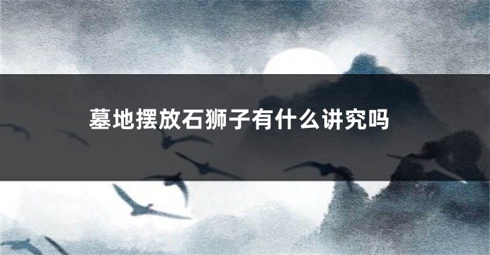 墓地摆放石狮子有什么讲究吗