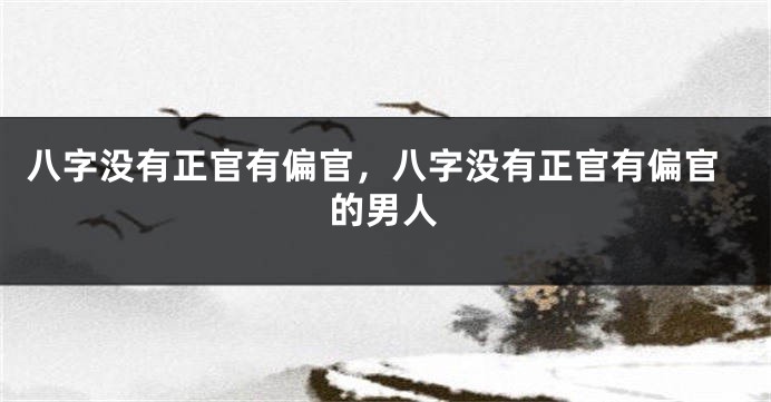八字没有正官有偏官，八字没有正官有偏官的男人