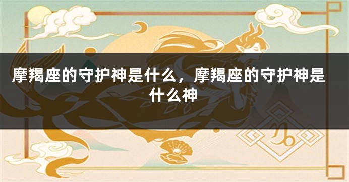 摩羯座的守护神是什么，摩羯座的守护神是什么神