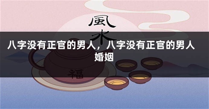 八字没有正官的男人，八字没有正官的男人婚姻